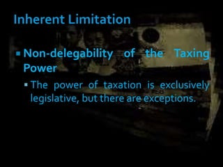  Non-delegability of the Taxing
Power
 The power of taxation is exclusively
legislative, but there are exceptions.
 