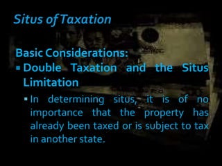 Basic Considerations:
 Double Taxation and the Situs
Limitation
 In determining situs, it is of no
importance that the property has
already been taxed or is subject to tax
in another state.
 
