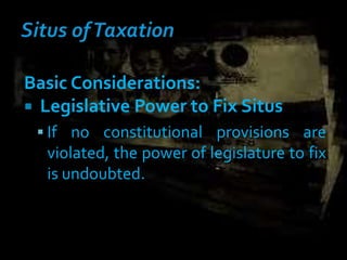 Basic Considerations:
 Legislative Power to Fix Situs
 If no constitutional provisions are
violated, the power of legislature to fix
is undoubted.
 