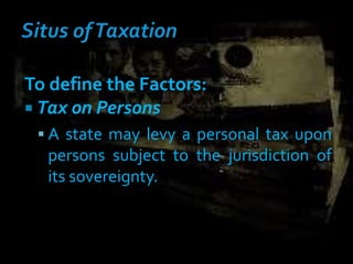 To define the Factors:
 Tax on Persons
 A state may levy a personal tax upon
persons subject to the jurisdiction of
its sovereignty.
 