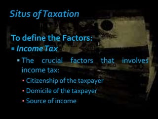 To define the Factors:
 IncomeTax
 The crucial factors that involves
income tax:
▪ Citizenship of the taxpayer
▪ Domicile of the taxpayer
▪ Source of income
 
