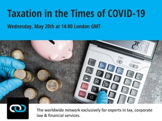 The worldwide network exclusively for experts in tax, corporate
law & financial services.
Wednesday, May 20th at 14:00 London GMT
Taxation in the Times of COVID-19
 