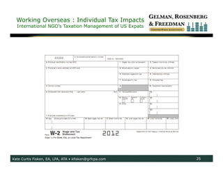 Working Overseas : Individual Tax Impacts
  International NGO’s Taxation Management of US Expats




Kate Curtis Fisken, EA, LPA, ATA • kfisken@grfcpa.com    25
 