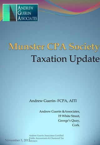 Taxation Update



                  Andrew Guerin- FCPA, AITI

                            Andrew Guerin &Associates,
                                       19 White Street,
                                       George’s Quay,
                                                 Cork.


                 Andrew Guerin Associates-Certified
                 Public Accountants & Chartered Tax
November 3,   2012
                 Advisers                                 1
 