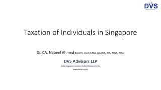 Taxation of Individuals in Singapore
Dr. CA. Nabeel Ahmed B.com, ACA, CMA, AICWA, AIA, MBA, Ph.D
DVS Advisors LLP
India-Singapore-London-Dubai-Malaysia-Africa
www.dvsca.com
 