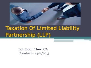 Taxation Of Limited Liability
Partnership (LLP)
Loh Boon How, CA
Updated on 14/8/2015
 