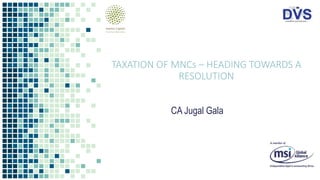 TAXATION OF MNCs – HEADING TOWARDS A
RESOLUTION
CA Jugal Gala
 