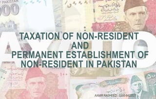AAMIR RASHEED - 0300-8422327
TAXATION OF NON-RESIDENT
AND
PERMANENT ESTABLISHMENT OF
NON-RESIDENT IN PAKISTAN
 