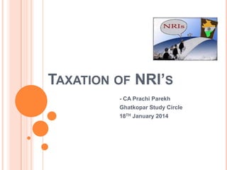 TAXATION OF NRI’S
- CA Prachi Parekh
Ghatkopar Study Circle
18TH January 2014

 