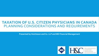 TAXATION OF U.S. CITIZEN PHYSICIANS IN CANADA
PLANNING CONSIDERATIONS AND REQUIREMENTS
Presented by Hutcheson and Co. LLP and MD Financial Management
 