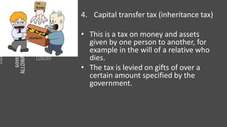 4. Capital transfer tax (inheritance tax)
• This is a tax on money and assets
given by one person to another, for
example in the will of a relative who
dies.
• The tax is levied on gifts of over a
certain amount specified by the
government.
 