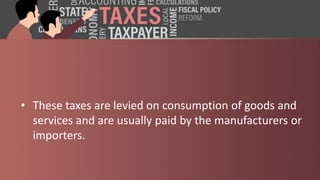 • These taxes are levied on consumption of goods and
services and are usually paid by the manufacturers or
importers.
 