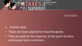 Examples
1. Custom duty
• These are taxes applied to imported goods.
• They are paid by the importer at the point of entry
and passed onto customers.
 