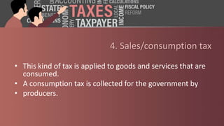 4. Sales/consumption tax
• This kind of tax is applied to goods and services that are
consumed.
• A consumption tax is collected for the government by
• producers.
 