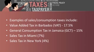 • Examples of sales/consumption taxes include:
• Value Added Tax in Barbados (VAT) - 17.5%
• General Consumption Tax in Jamaica (GCT) – 15%
• Sales Tax in Miami (7%)
• Sales Tax in New York (4%)
 
