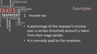 Examples
1. Income tax
• A percentage of the taxpayer’s income
over a certain threshold amount is taken
from their wage packet.
• It is normally paid by the employer.
 
