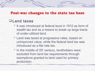 Post-war changes to the state tax base
 Land taxes
 It was introduced at federal level in 1910 as form of
wealth tax and...