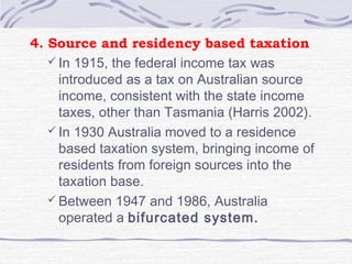 4. Source and residency based taxation
 In 1915, the federal income tax was
introduced as a tax on Australian source
inco...