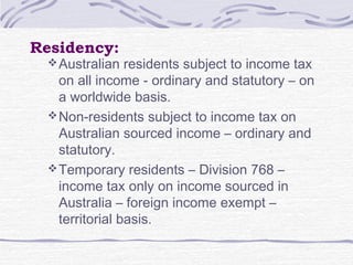 Residency:
Australian residents subject to income tax
on all income - ordinary and statutory – on
a worldwide basis.
Non...