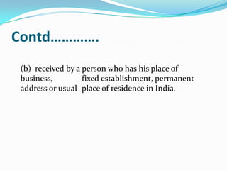 Contd………….
(b) received by a person who has his place of
business,
fixed establishment, permanent
address or usual place of residence in India.

 