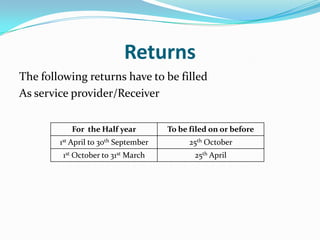 Returns
The following returns have to be filled
As service provider/Receiver
For the Half year

To be filed on or before

1st April to 30th September

25th October

1st October to 31st March

25th April

 