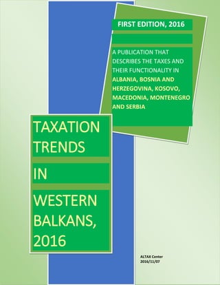 FIRST EDITION, 2016
A PUBLICATION THAT
DESCRIBES THE TAXES AND
THEIR FUNCTIONALITY IN
ALBANIA, BOSNIA -
HERZEGOVINA, KOSOVO,
MACEDONIA, MONTENEGRO
AND SERBIA
TAXATION
TRENDS
IN
WESTERN
BALKANS,
2016
ALTAX Center
2016/11/08
 