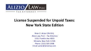 License Suspended for Unpaid Taxes:
New York State Edition
Peter E. Alizio CPA ESQ.
Alizio Law, PLLC – Tax Attorney
1551 Franklin Ave #205
Mineola, New York 11501
Phone: (212) 520-2906
Email: peter@aliziotax.com
 