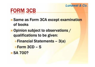 FORM 3CBFORM 3CBFORM 3CBFORM 3CB
Same as Form 3CA except examinationSame as Form 3CA except examinationSame as Form 3CA except examinationSame as Form 3CA except examination
of booksof booksof booksof books
Opinion subject to observations /Opinion subject to observations /Opinion subject to observations /Opinion subject to observations /
qualifications to be given:qualifications to be given:qualifications to be given:qualifications to be given:
Financial StatementsFinancial StatementsFinancial StatementsFinancial Statements –––– 3(a)3(a)3(a)3(a)
Form 3CDForm 3CDForm 3CDForm 3CD –––– 5555
SA 700?SA 700?SA 700?SA 700?
Lunawat & Co.
 