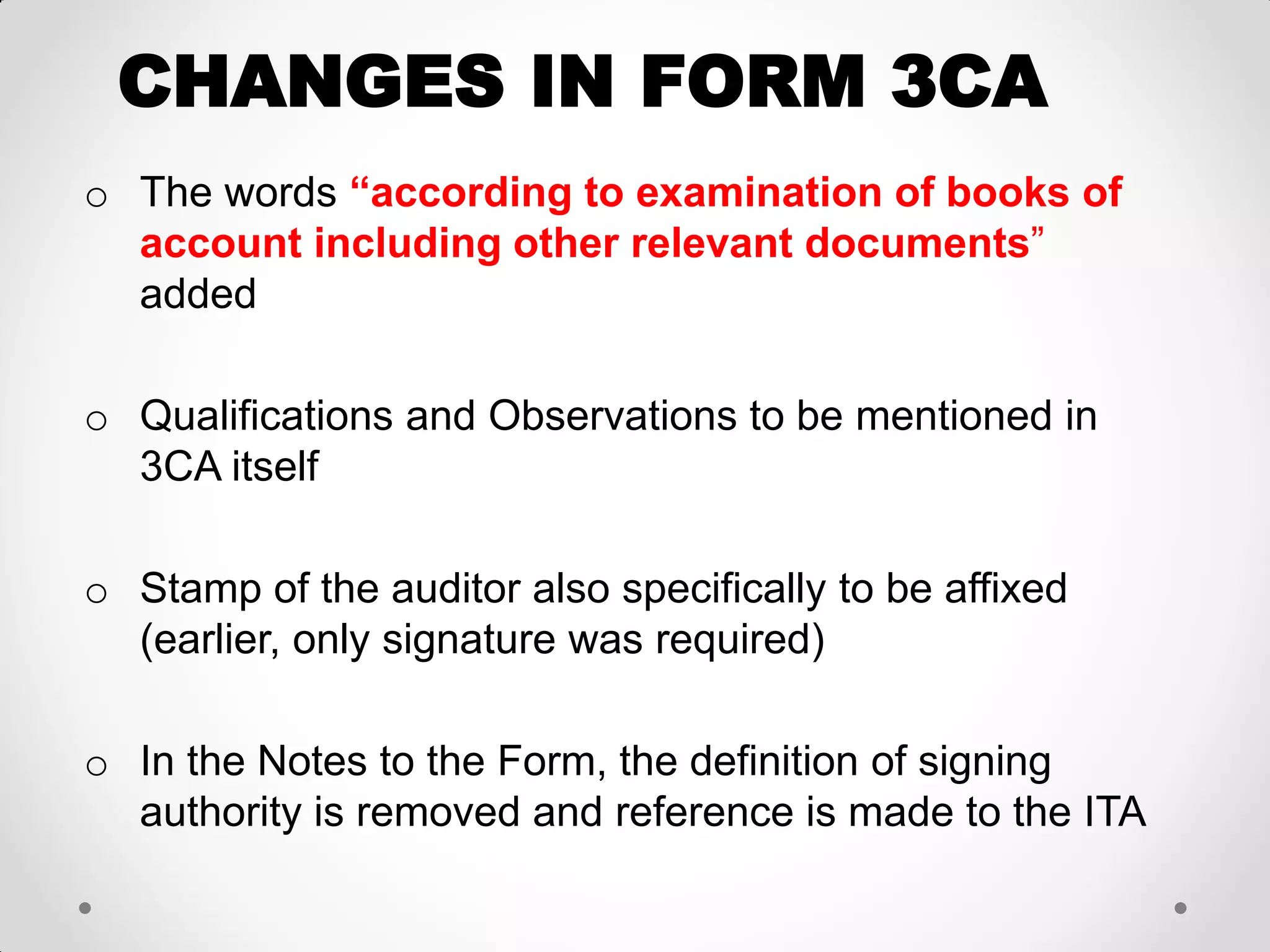 CHANGES IN FORM 3CA 
oThe words “according to examination of books of account including other relevant documents” added 
oQualifications and Observations to be mentioned in 3CA itself 
oStamp of the auditor also specifically to be affixed (earlier, only signature was required) 
oIn the Notes to the Form, the definition of signing authority is removed and reference is made to the ITA  