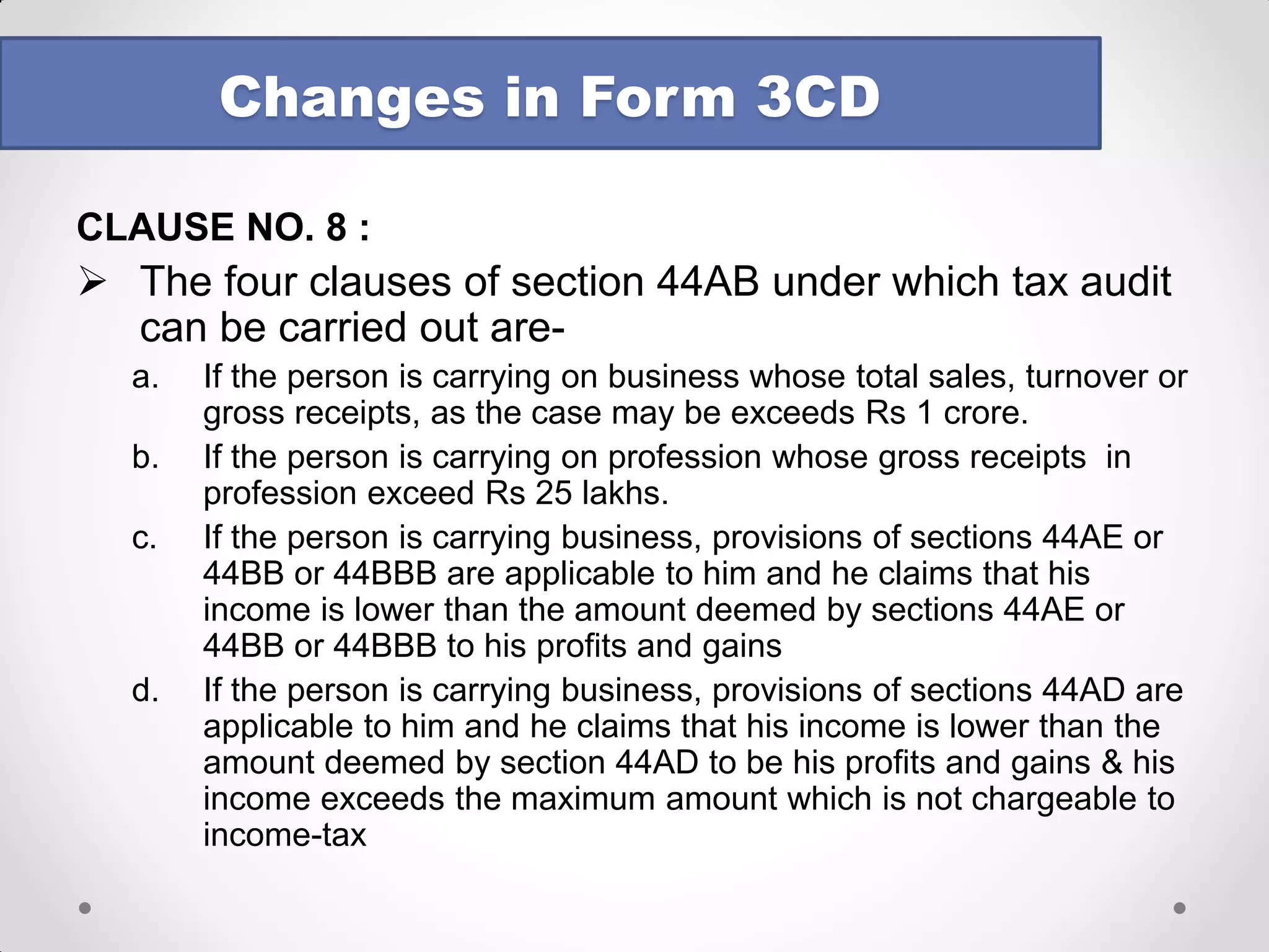 •CLAUSE NO 4: The Revised Guidance Note 
•“Indirect tax” is not defined anywhere and would differ from State to State. Auditor should obtain from the assessee a list of IDT applicable to him. 
•Auditor should also obtain copies of registration certificates 
•In case of multiple registrations, each certificate to be obtained 
•Where the IDT law does not require any registration, appropriate ID No. to be reported (e.g. Customs Act – copy of IEC Code to be obtained) 
•If auditor is of view that a particular IDT is applicable but assessee is not registered, he should report the same 
Changes in Form 3CD  