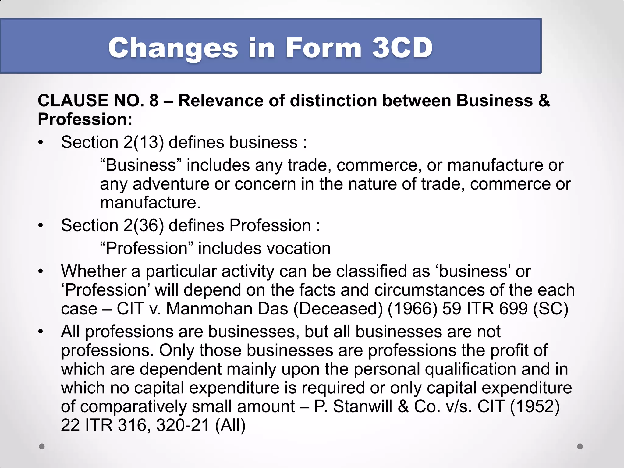 CLAUSE NO. 8 : 
•This might create problems in cases where the distinction between business and profession is not clear – could they link this to the Code in ITR form for the main business / profession?) 
•In the utility, a drop down list is provided and we have to select the appropriate one 
•What if more than one clause is applicable? (Guidance Note is silent on this aspect) 
•In the utility, it is possible to select more than one clause 
Changes in Form 3CD  