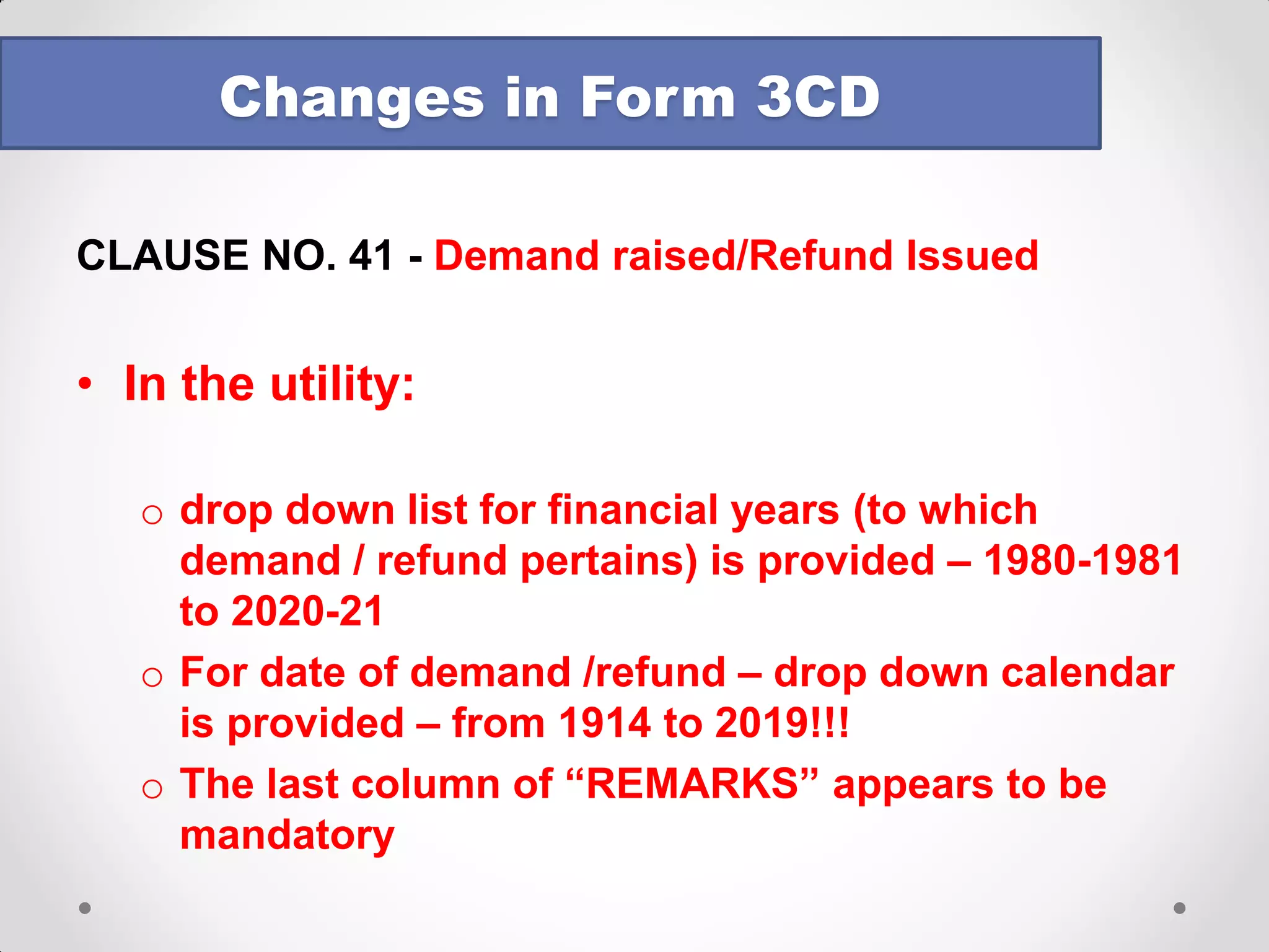 Example (continued) 
•Column 7: Amount of tax deducted or collected out of 6 in our example has to be Rs. 8,200 or 10% of Column 6 
•Column 8 : Typo in the form 
•“Total amount on which tax was deducted or collected at less than specified rate out of (7)” 
•Total amount on which tax is deducted cannot be out of tax amount as reported in “column 7” It should be column 5 
•Rs 1,00,00 to be reported here 
•Column 9 : Tax deducted on Rs. 1,00,000 which shall be less than Rs 10,000 shall be reported, say Rs 7,000 
Changes in Form 3CD  