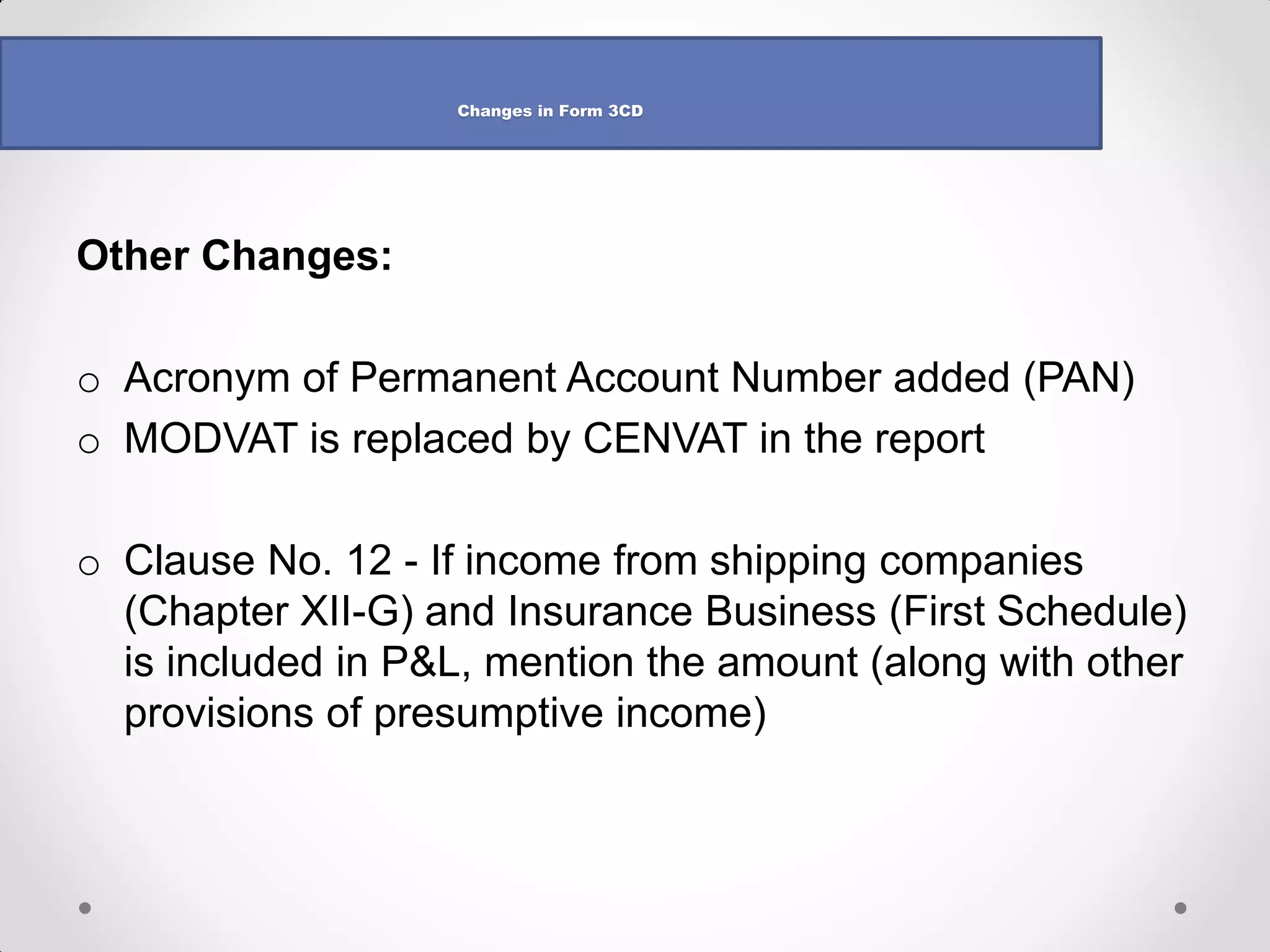 Example (continued) 
•Column 10 : Typo in the form 
•“Amount of tax deducted or collected not deposited to the credit of the Central Government out of (6) and (8)” 
•Column 6 and 8 are total amount on which tax is to be deducted/collected and not amount of tax deducted/collected 
•Should be column 7 and 9 
•Amount to be reported = Rs 8,200 + Rs 7,000 = Rs 15,200 
Total P&L items to be reported (having same deduction/collection section to be one line item) are not party- wise and hence perhaps import facility not given as line items considerably reduced in data in P&L item-wise 
Changes in Form 3CD  