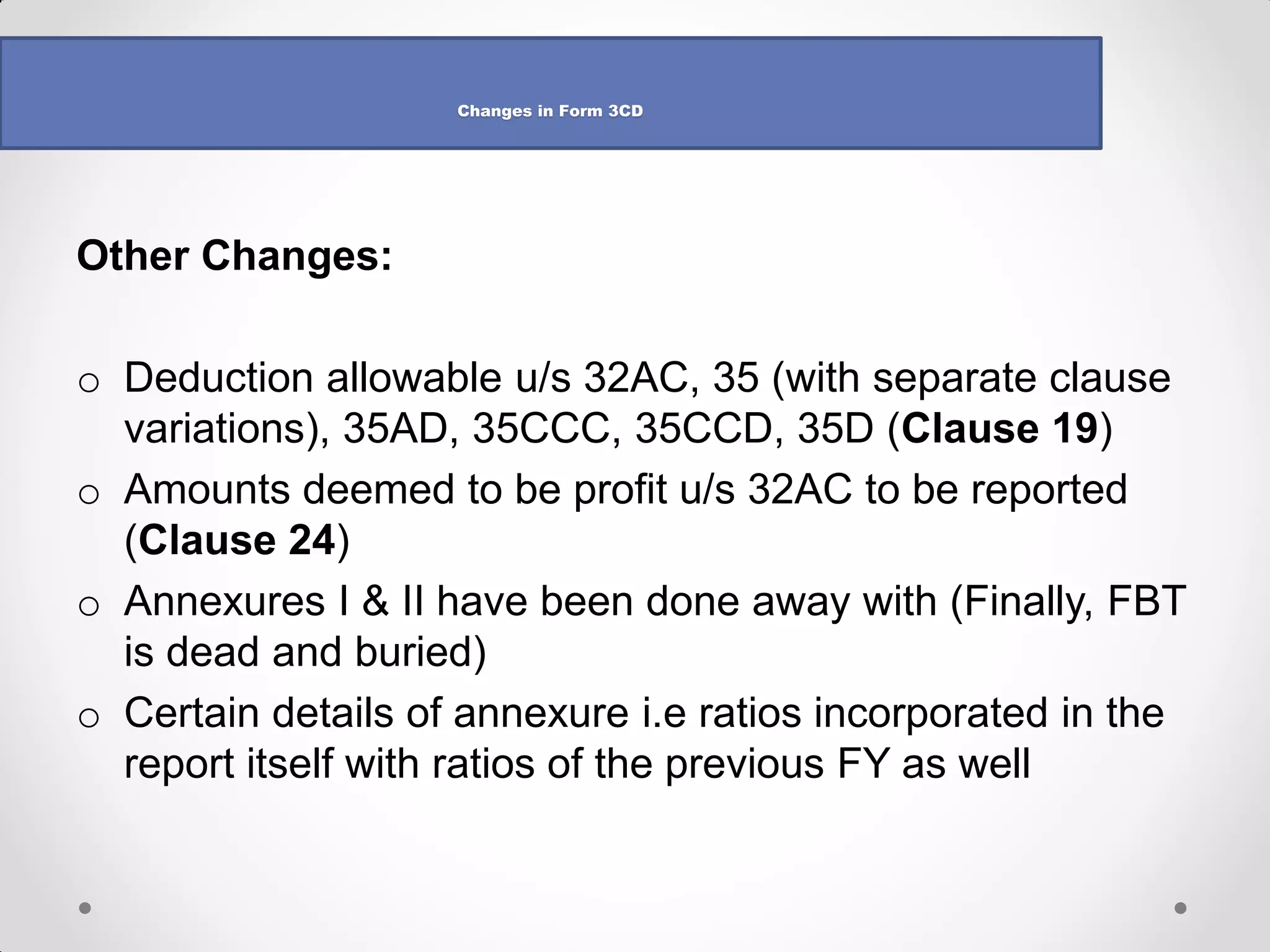 •CLAUSE NO. 34(a) - TDS and TCS – Revised Guidance Note 
•Guidance Note mentions that the auditor should obtain a copy of the TDS/TCS returns filed by the assessee which shall form the basis of reporting under this clause, to the extent possible 
•Guidance to conduct test check not removed – therefore, test check is still permissible 
•There may be difference in Column 4 and 5 due to : 
o197/195 certificates 
oThreshold limits in various sections 
oDifference of opinion w.r.t applicability 
•Difference of opinion to be brought out as qualification/observation in 3CA and 3CB 
•Column 6,7,8,9,10 to be drawn from TDS/TCS returns 
Changes in Form 3CD  