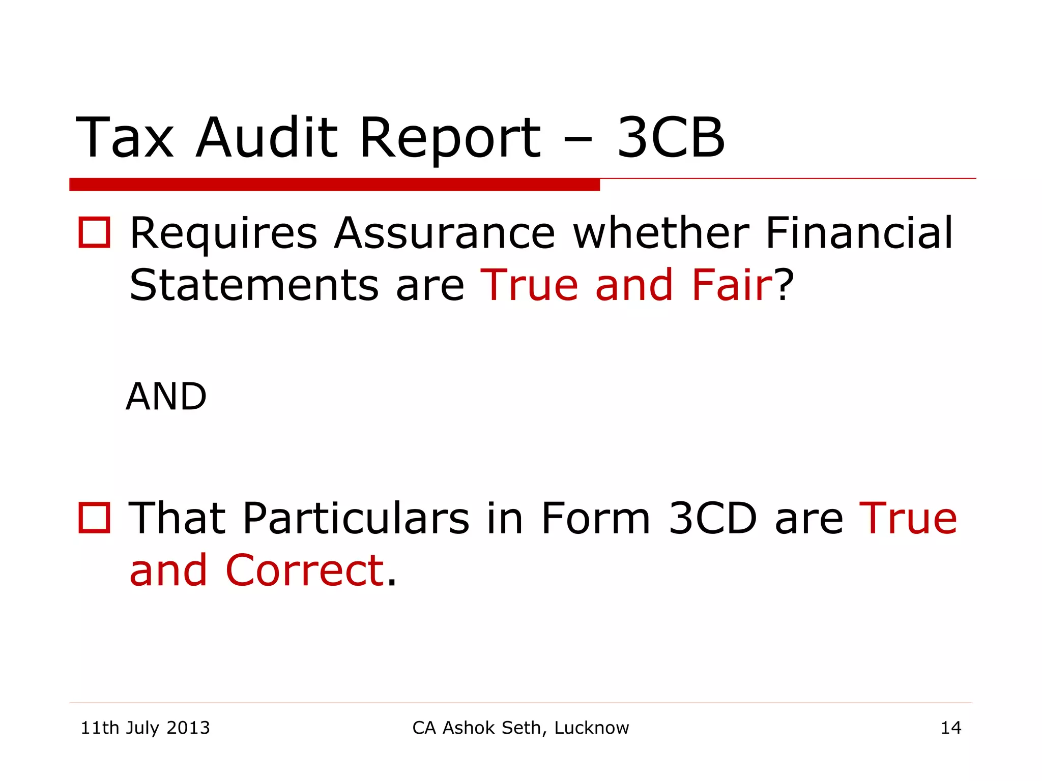 Tax Audit Report – 3CB
 Requires Assurance whether Financial
Statements are True and Fair?
AND
 That Particulars in Form 3CD are True
and Correct.
11th July 2013 CA Ashok Seth, Lucknow 14
 