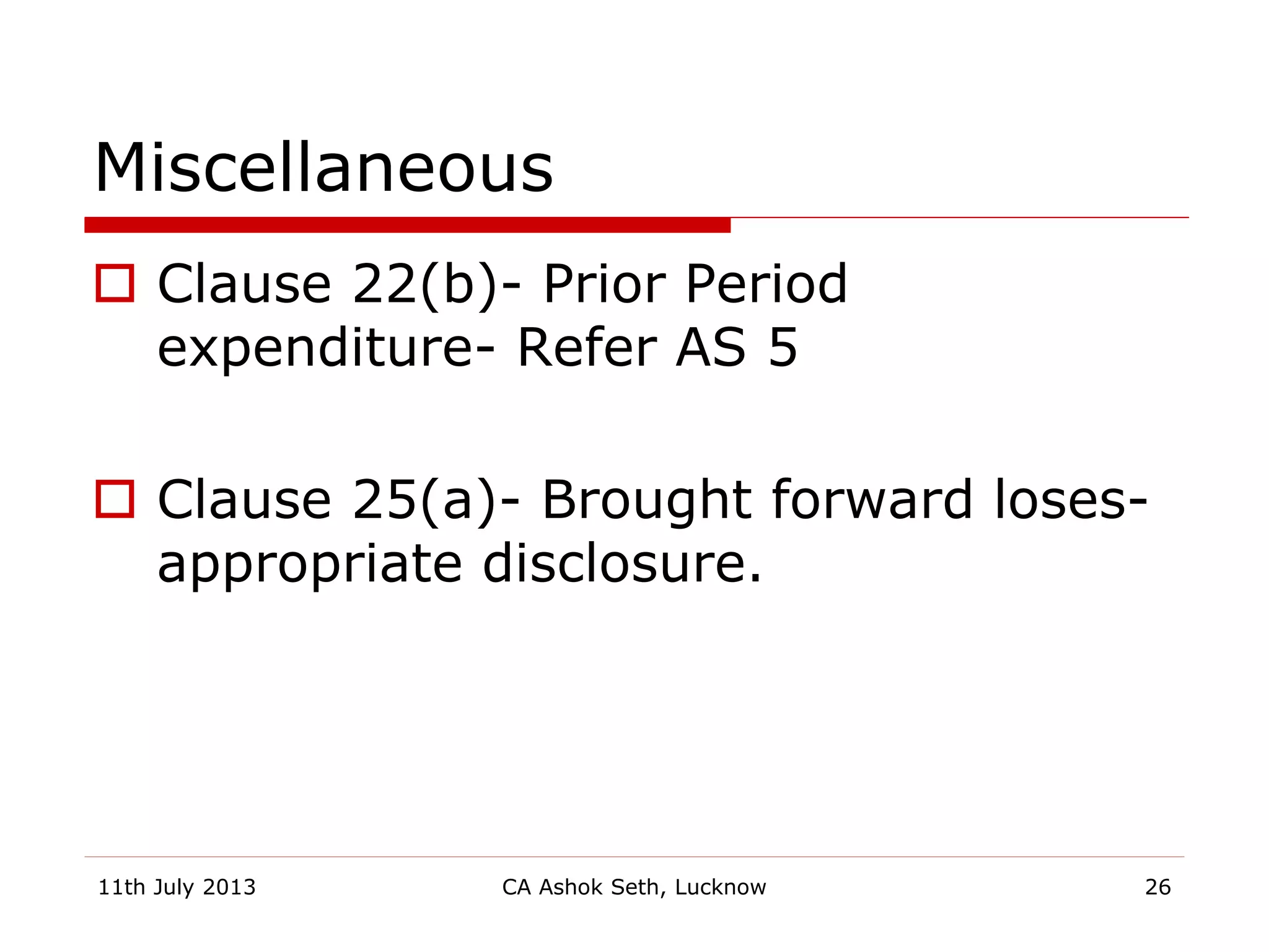 Miscellaneous
 Clause 22(b)- Prior Period
expenditure- Refer AS 5
 Clause 25(a)- Brought forward loses-
appropriate disclosure.
11th July 2013 CA Ashok Seth, Lucknow 26
 