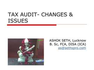 TAX AUDIT- CHANGES &
ISSUES
ASHOK SETH, Lucknow
B. Sc, FCA, DISA (ICA)
as@sethspro.com
 