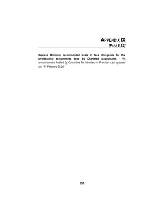 335
APPENDIX IX
[PARA 9.35]
Revised Minimum recommended scale of fees chargeable for the
professional assignments done by Chartered Accountants - An
announcement hosted by Committee for Members in Practice -Last updated
on 11th February,2020:
 