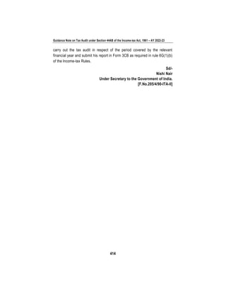 Guidance Note on Tax Audit under Section 44AB of the Income-tax Act, 1961 – AY 2022-23
414
carry out the tax audit in respect of the period covered by the relevant
financial year and submit his report in Form 3CB as required in rule 6G(1)(b)
of the Income-tax Rules.
Sd/-
Nishi Nair
Under Secretary to the Government of India.
[F.No.205/4/90-ITA-II]
 