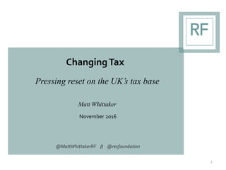 ChangingTax
Pressing reset on the UK’s tax base
Matt Whittaker
November 2016
1
@MattWhittakerRF // @resfoundation
 