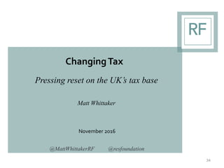 ChangingTax
Pressing reset on the UK’s tax base
Matt Whittaker
November 2016
34
@MattWhittakerRF @resfoundation
 