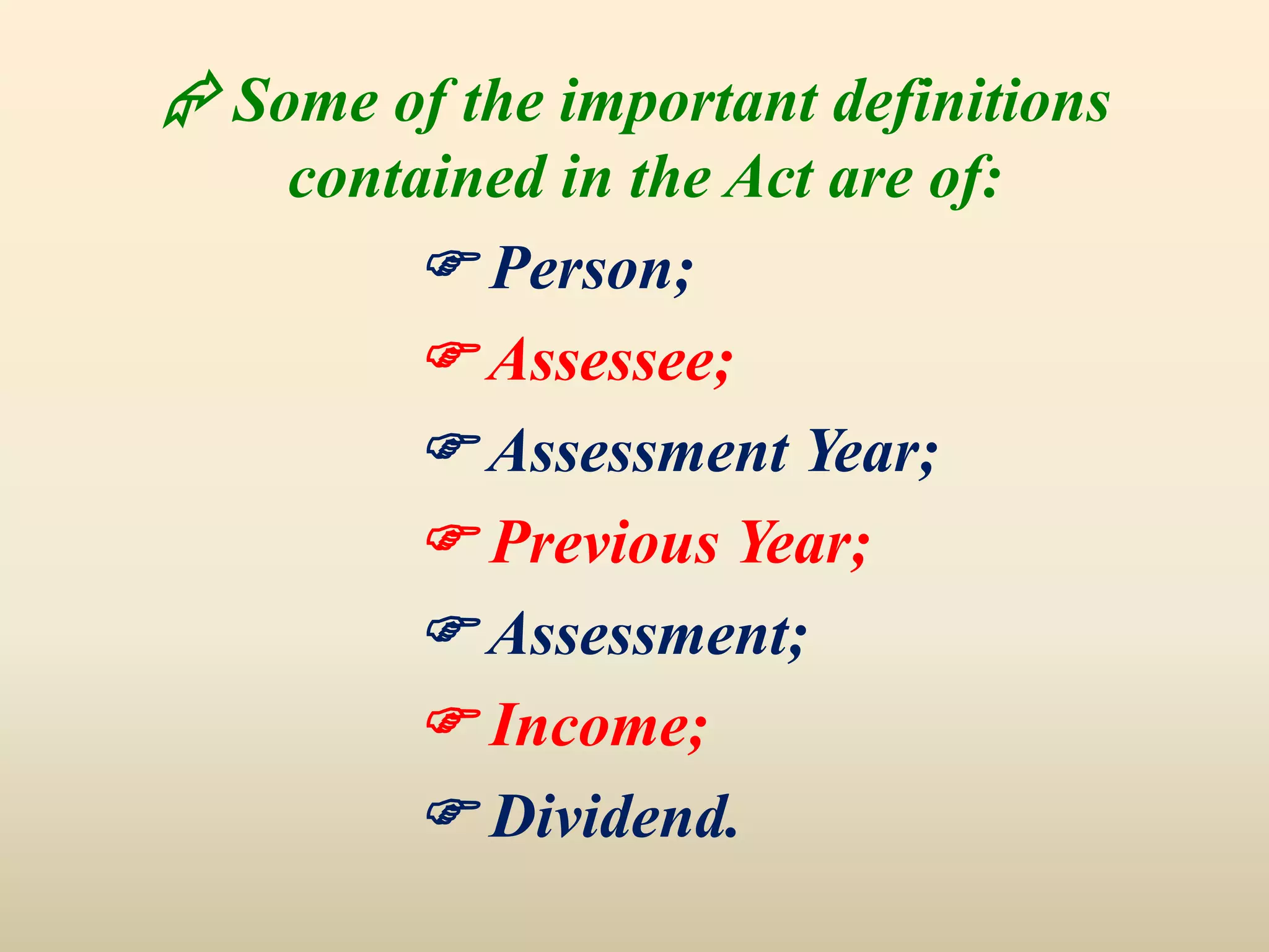  Some of the important definitions
contained in the Act are of:
 Person;
 Assessee;
 Assessment Year;
 Previous Year;
 Assessment;
 Income;
 Dividend.
 