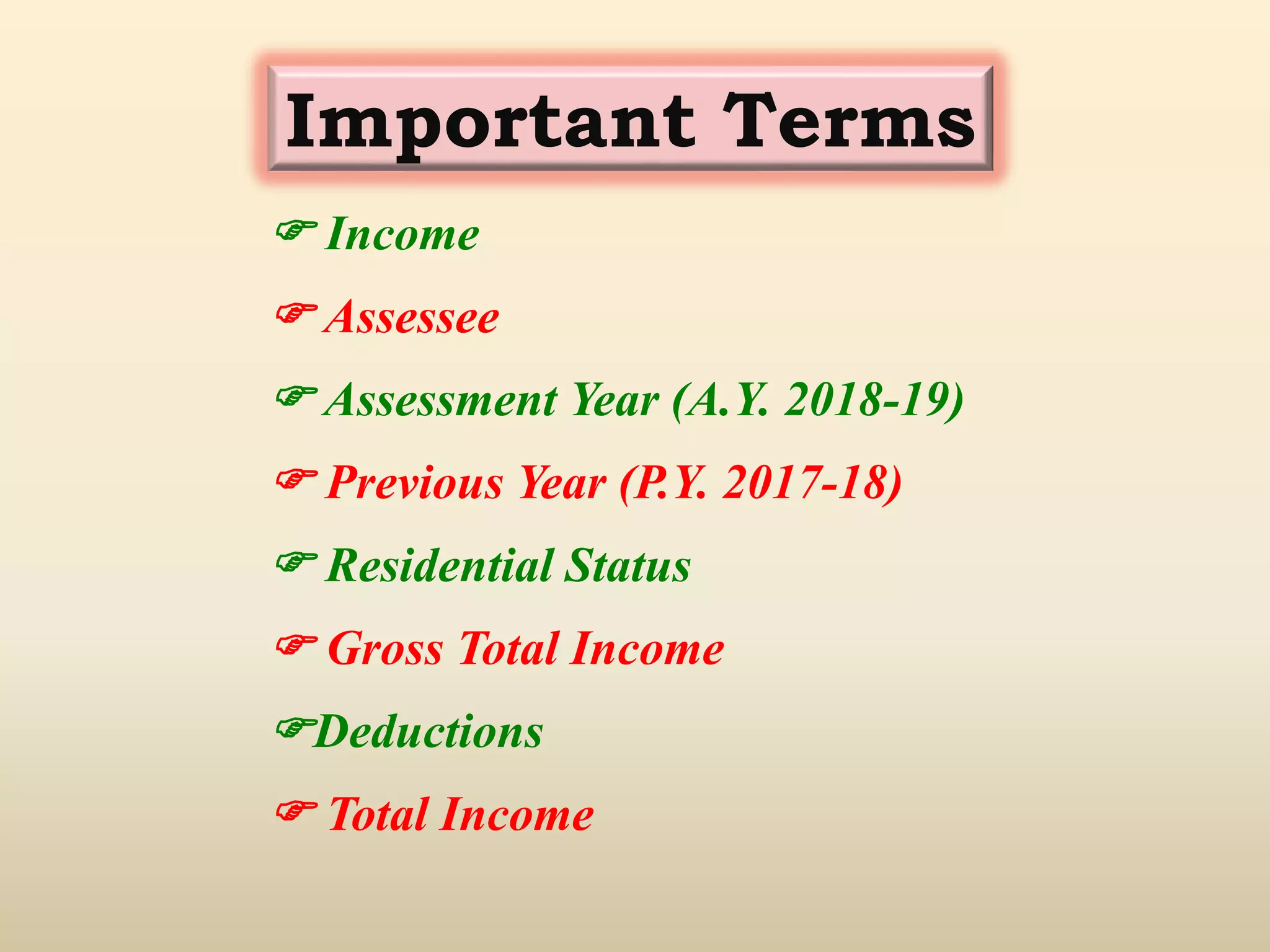 Important Terms
 Income
 Assessee
 Assessment Year (A.Y. 2018-19)
 Previous Year (P.Y. 2017-18)
 Residential Status
 Gross Total Income
Deductions
 Total Income
 