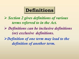 Definitions
 Section 2 gives definitions of various
terms referred to in the Act.
 Definitions can be inclusive definitions
(or) exclusive definitions.
Definition of one term may lead to the
definition of another term.
 