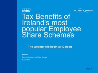 Tax Benefits of
Ireland's most
popular Employee
Share Schemes
Webinar
Gemma Jacobsen & Michael Rooney
8 June 2016
Slide 1
The Webinar will begin at 12 noon
 