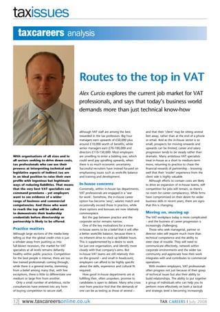 taxissues
    taxcareers analysis



                                                   Routes to the top in VAT
                                                   Alex Curcio explores the current job market for VAT
                                                   professionals, and says that today’s business world
                                                   demands more than just technical know-how


                                                   although VAT staff are among the best              and that their ‘client’ may be sitting several
                                                   rewarded in the tax profession. Big Four           feet away, rather than at the end of a phone
                                                   managers earn upwards of £50,000 plus              or email. And as the in-house sector is so
                                                   around £10,000 worth of benefits, while            small, prospects for moving onwards and
                                                   senior managers earn £70-100,000 and               upwards can be limited; career and salary
                                                   directors £110-150,000. Most employers             progression tends to be steady rather than
With organisations of all sizes and in             are unwilling to enter a bidding war, which        dramatic. Many ambitious VAT specialists
all sectors seeking to drive down costs,           could send pay spiralling upwards, when            treat in-house as a short to medium-term
tax professionals who can use their                there is so much economic uncertainty.             move, returning to practice to chase the
prowess at interpreting technical and              successful recruiters have instead focused on      financial rewards of partnership – knowing
legislative aspects of indirect tax are            emphasising issues such as work-life balance       well that their ‘insider’ experience from the
in an ideal position to raise their own            and training and development.                      client side is highly valuable.
profile with ingenious but legitimate                                                                    Although efforts to contain costs are likely
ways of reducing liabilities. That means           In-house concerns                                  to drive an expansion of in-house teams, stiff
that the very best VAT specialists can             Conversely, within in-house tax departments,       competition for jobs will remain, so there’s
command premiums – yet employers                   VAT professionals are engaged in a ‘war            no room for career complacency. While firms
want to see evidence of a wider                    for work’. somehow, the in-house career            have compromised on their desire for wider
range of business and commercial                   option has become ‘sexy’; salaries match and       business skills in recent years, there are signs
competencies. And those who want                   occasionally exceed those in practice, while       that this is changing.
to reach the top will be called on                 share options and bonuses are now relatively
to demonstrate their leadership                    commonplace.                                       Moving on, moving up
credentials before directorship or                    But the gap between practice and the            The VAT workplace today is more complicated
partnership is likely to be offered.               corporate sector remains narrow.                   – and the business of career progression is
                                                      One of the key motivations for a move           increasingly challenging.
Practice matters                                   in-house seems to be a belief that it will offer      Those who seek managerial, partner or
Although large sections of the media keep          a better work/life balance, because there is       director roles will require much more than
telling us that the global credit crisis is just   no inherent drive to clock up billable hours.      technical competence and the ability to
a whisker away from pushing us into                This is supplemented by a desire to work           steer clear of trouble. They will need to
full-blown recession, the market for VAT           for just one organisation, and identify more       communicate effectively, network within
specialists at all levels remains defiantly        closely with that company’s aims. But              corporate environments and the wider tax
healthy within public practice. Competition        in-house VAT teams are still relatively thin       community and appreciate how their work
for the best people is intense; there are too      on the ground – and small in headcount;            integrates with and contributes to commercial
few trained professionals coming through,          employers can afford to be highly specific         operations.
while there is a general inertia, stemming         about the skills, experience and cultural fit         With modern employers, VAT professionals
from a belief among many that, with few            required.                                          often progress not just because of their grasp
exceptions, there is little to differentiate one      How good in-house departments are at            of technical issues but also their ability to
medium or large firm from another.                 fulfilling their, often unspoken, promise to       build relationships. The ability to put together
   Only a small number of ambitious, niche         candidates is open to debate. Many who cross       a group of individuals who can help you to
consultancies have entered into any form           over from practice find that the demands of        perform more effectively on both a tactical
of buying competition to secure staff,             one can be as testing as those of several –        and strategic level is becoming increasingly


12 www.taxcareersonline.co.uk                                                                                    TAX CAreers | July 2008
 