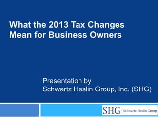 What the 2013 Tax Changes
Mean for Business Owners




       Presentation by
       Schwartz Heslin Group, Inc. (SHG)
 