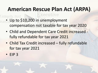 American Rescue Plan Act (ARPA)
• Up to $10,200 in unemployment
compensation not taxable for tax year 2020
• Child and Dependent Care Credit increased -
fully refundable for tax year 2021
• Child Tax Credit increased – fully refundable
for tax year 2021
• EIP 3
 