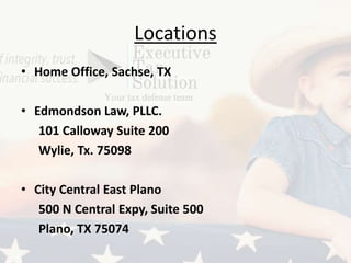 Locations
• Home Office, Sachse, TX
• Edmondson Law, PLLC.
101 Calloway Suite 200
Wylie, Tx. 75098
• City Central East Plano
500 N Central Expy, Suite 500
Plano, TX 75074
 
