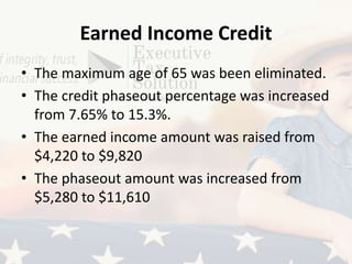 Earned Income Credit
• The maximum age of 65 was been eliminated.
• The credit phaseout percentage was increased
from 7.65% to 15.3%.
• The earned income amount was raised from
$4,220 to $9,820
• The phaseout amount was increased from
$5,280 to $11,610
 